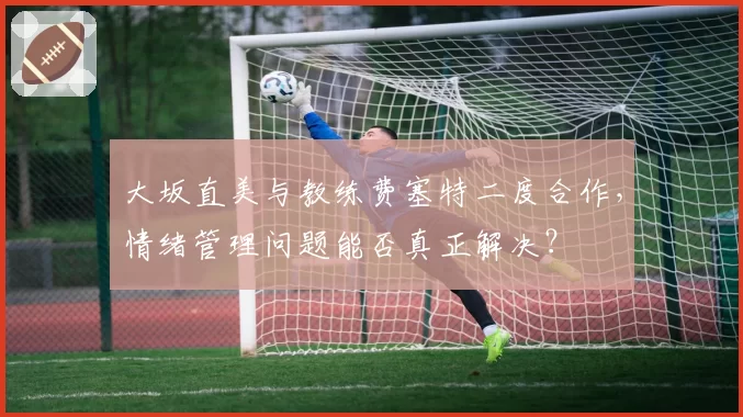 大坂直美与教练费塞特二度合作，情绪管理问题能否真正解决？