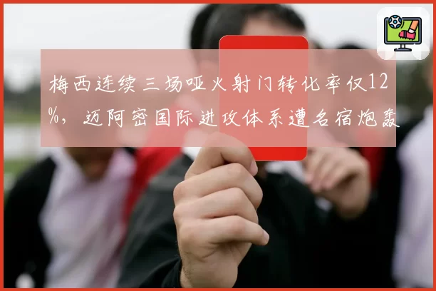 梅西连续三场哑火射门转化率仅12%,迈阿密国际进攻体系遭名宿炮轰