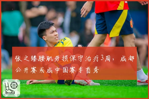 张之臻腰肌劳损保守治疗3周，成都公开赛或成中国赛季首秀