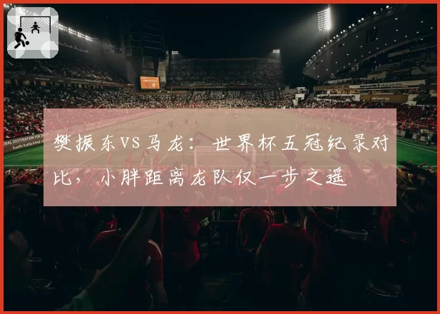 樊振东vs马龙：世界杯五冠纪录对比，小胖距离龙队仅一步之遥