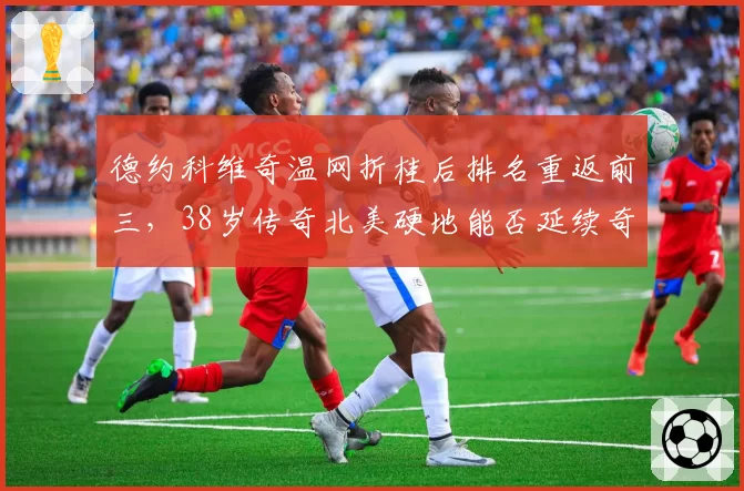 德约科维奇温网折桂后排名重返前三,38岁传奇北美硬地能否延续奇迹?