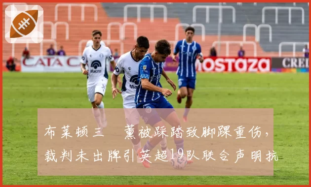 布莱顿三笘薰被踩踏致脚踝重伤,裁判未出牌引英超19队联合声明抗议