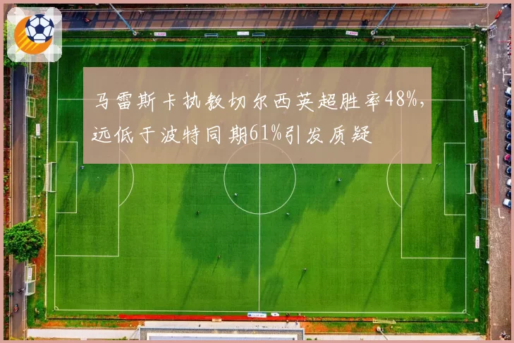 马雷斯卡执教切尔西英超胜率48%，远低于波特同期61%引发质疑