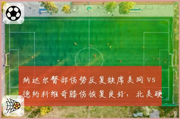 纳达尔臀部伤势反复缺席美网 vs 德约科维奇膝伤恢复良好，北美硬地复出前景分化