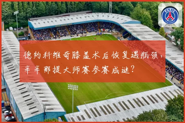 德约科维奇膝盖术后恢复遇瓶颈，辛辛那提大师赛参赛成谜？