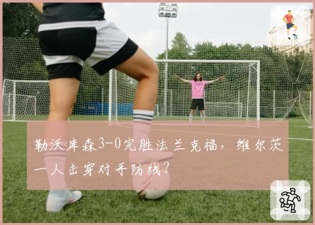 勒沃库森3-0完胜法兰克福，维尔茨一人击穿对手防线？