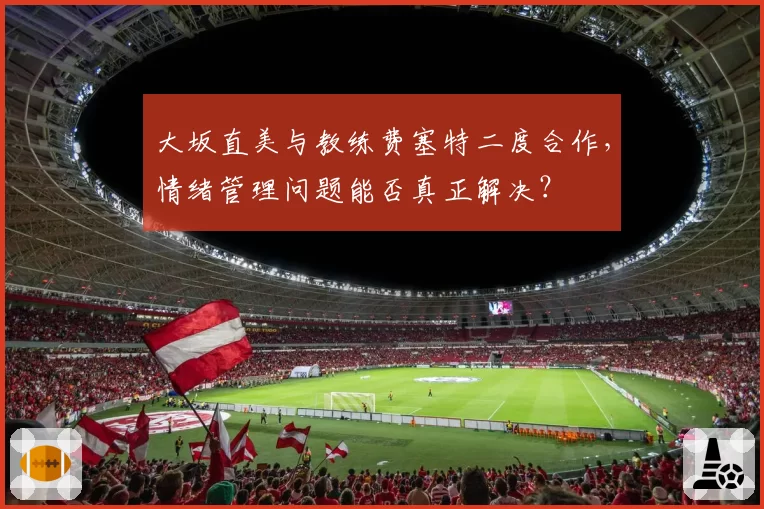大坂直美与教练费塞特二度合作,情绪管理问题能否真正解决?