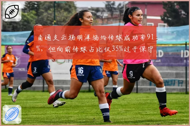 南通支云杨明洋场均传球成功率91%,但向前传球占比仅35%过于保守