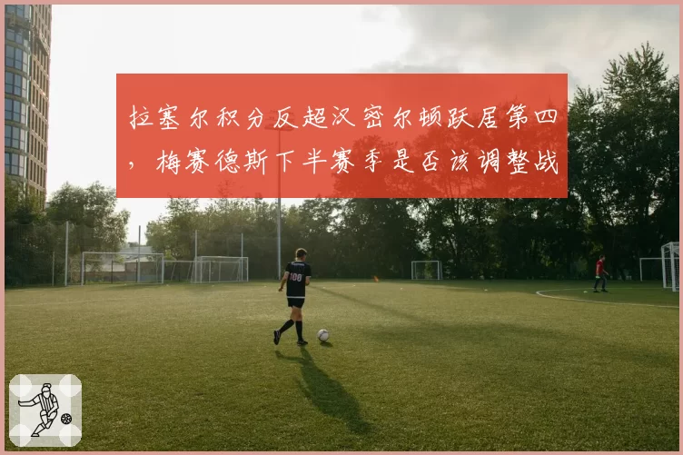 拉塞尔积分反超汉密尔顿跃居第四，梅赛德斯下半赛季是否该调整战术重心？