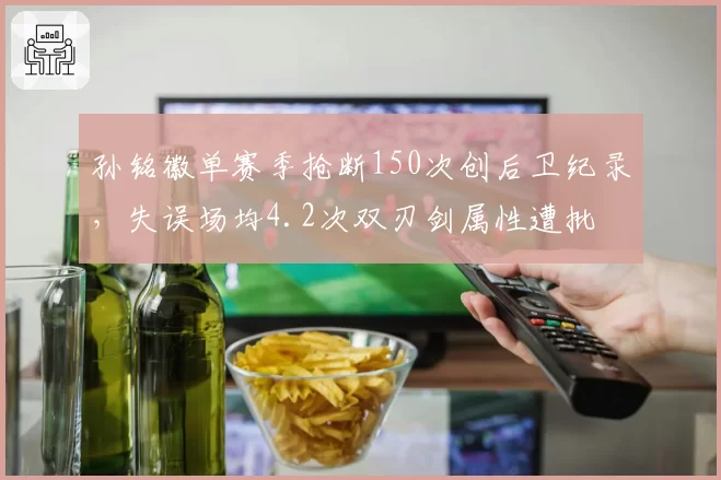 孙铭徽单赛季抢断150次创后卫纪录，失误场均4.2次双刃剑属性遭批