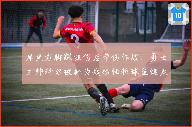 库里右脚踝扭伤后带伤作战，勇士主帅科尔被批为战绩牺牲球星健康