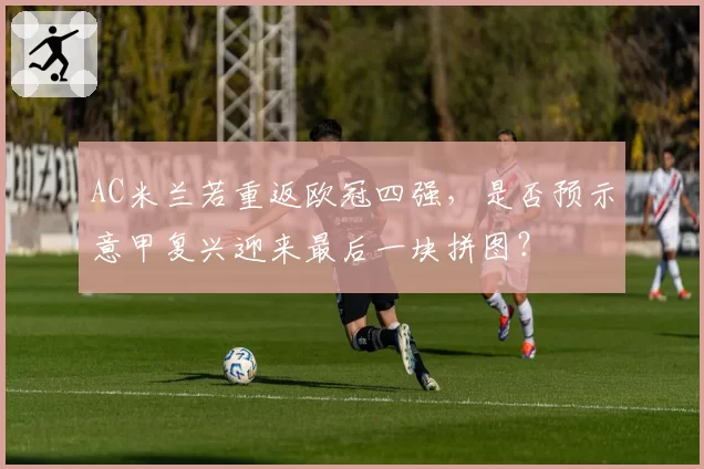 AC米兰若重返欧冠四强,是否预示意甲复兴迎来最后一块拼图?
