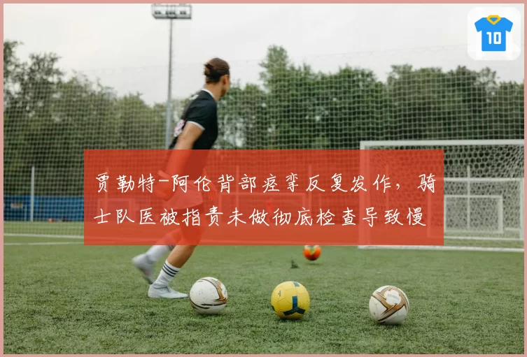 贾勒特-阿伦背部痉挛反复发作，骑士队医被指责未做彻底检查导致慢性化