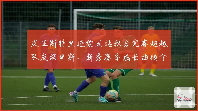 皮亚斯特里连续五站积分完赛超越队友诺里斯,新秀赛季成长曲线令人惊叹