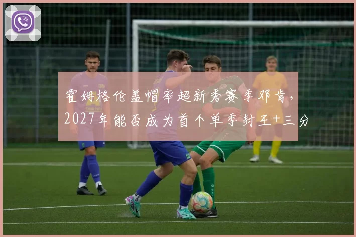 霍姆格伦盖帽率超新秀赛季邓肯,2027年能否成为首个单季封王+三分王的内线?