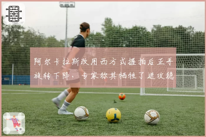 阿尔卡拉斯改用西方式握拍后正手旋转下降,专家称其牺牲了进攻稳定性
