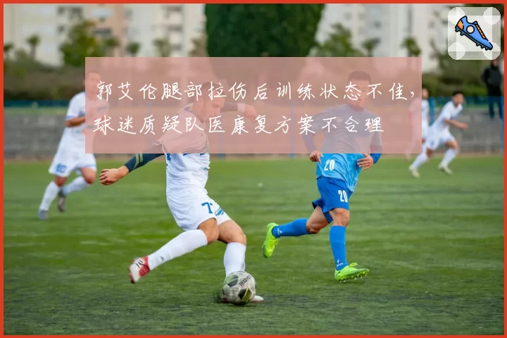 郭艾伦腿部拉伤后训练状态不佳，球迷质疑队医康复方案不合理