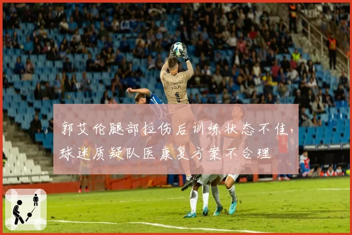 郭艾伦腿部拉伤后训练状态不佳，球迷质疑队医康复方案不合理