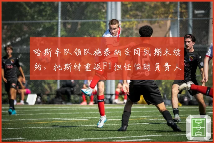 哈斯车队领队施泰纳合同到期未续约,托斯特重返F1担任临时负责人