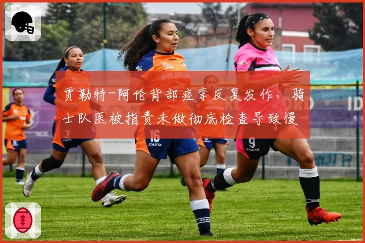 贾勒特-阿伦背部痉挛反复发作,骑士队医被指责未做彻底检查导致慢性化