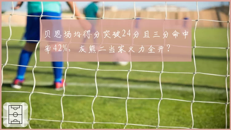 贝恩场均得分突破24分且三分命中率42%,灰熊二当家火力全开?