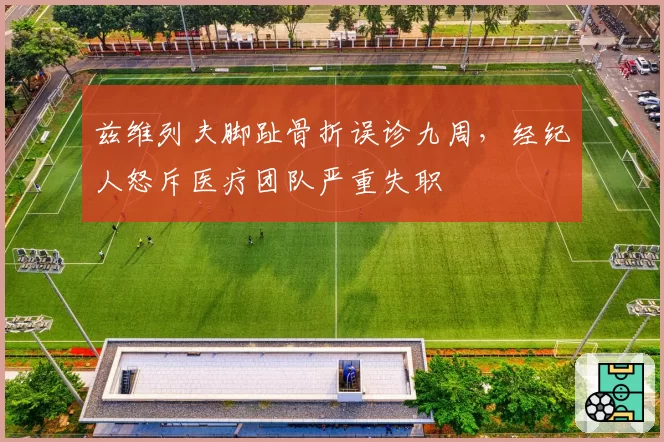 兹维列夫脚趾骨折误诊九周,经纪人怒斥医疗团队严重失职
