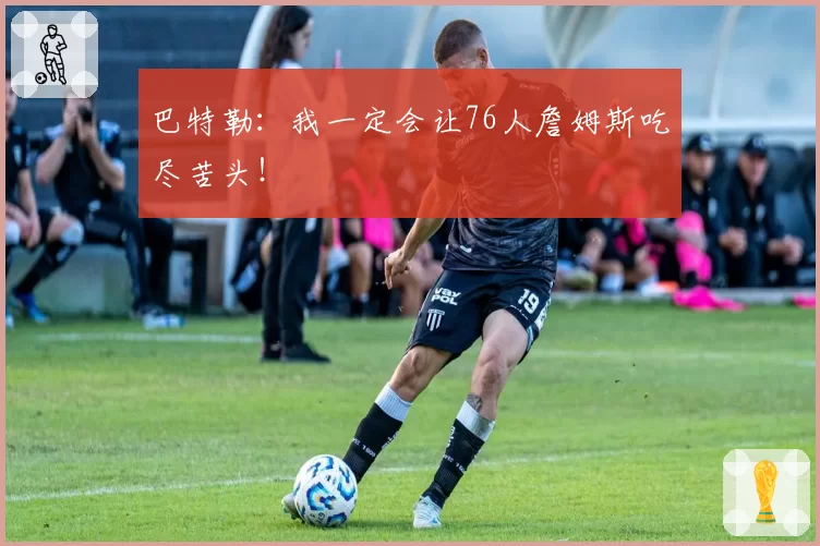巴特勒：我一定会让76人詹姆斯吃尽苦头！