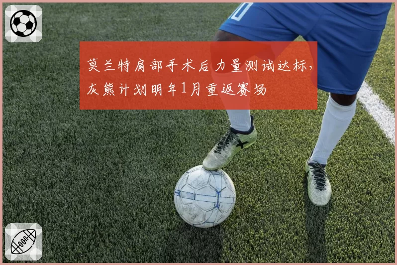 莫兰特肩部手术后力量测试达标，灰熊计划明年1月重返赛场