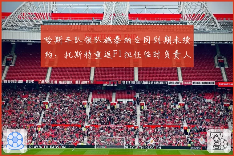 哈斯车队领队施泰纳合同到期未续约,托斯特重返F1担任临时负责人