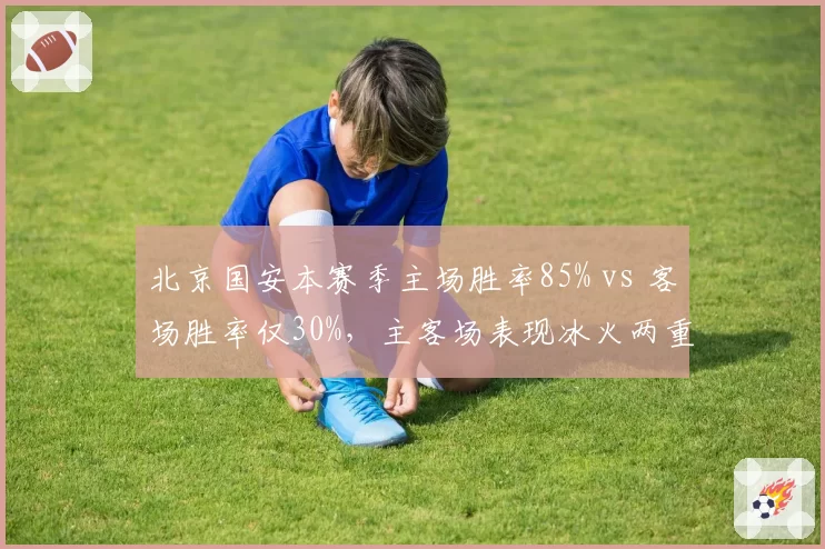 北京国安本赛季主场胜率85% vs 客场胜率仅30%，主客场表现冰火两重天