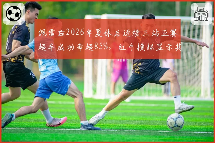 佩雷兹2026年夏休后连续三站正赛超车成功率超85%,红牛模拟显示其比利时站起可稳定贡献积分