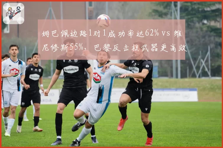 姆巴佩边路1对1成功率达62% vs 维尼修斯55%，巴黎反击核武器更高效