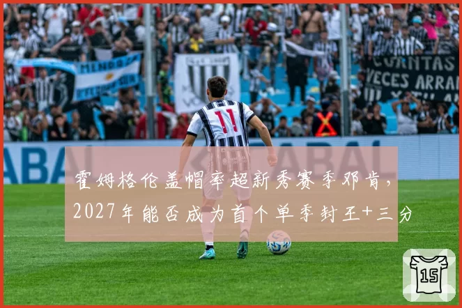 霍姆格伦盖帽率超新秀赛季邓肯,2027年能否成为首个单季封王+三分王的内线?