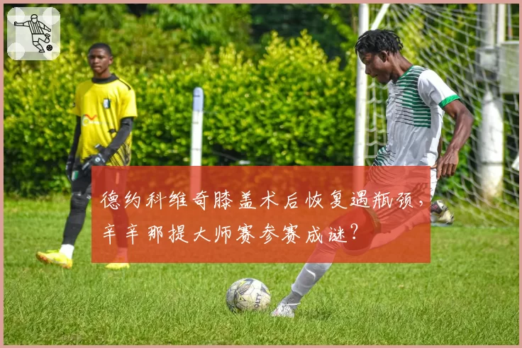 德约科维奇膝盖术后恢复遇瓶颈,辛辛那提大师赛参赛成谜?