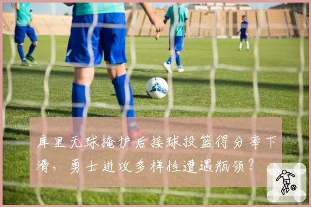 库里无球掩护后接球投篮得分率下滑,勇士进攻多样性遭遇瓶颈?