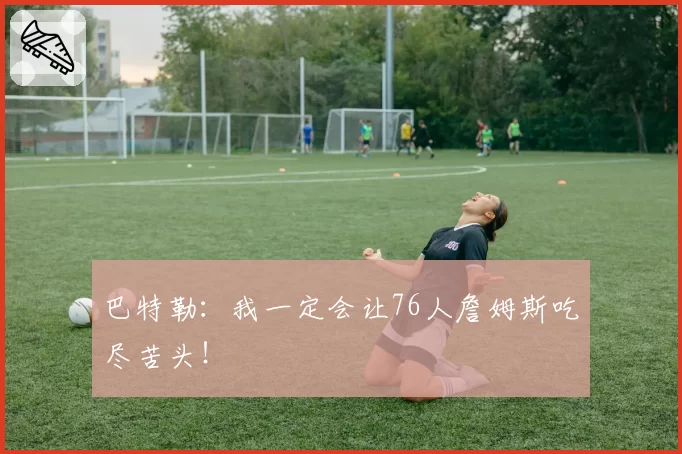 巴特勒：我一定会让76人詹姆斯吃尽苦头！