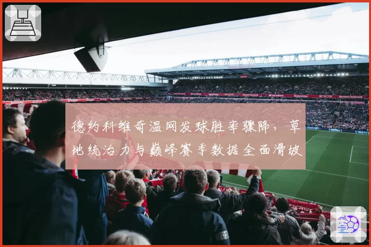 德约科维奇温网发球胜率骤降,草地统治力与巅峰赛季数据全面滑坡