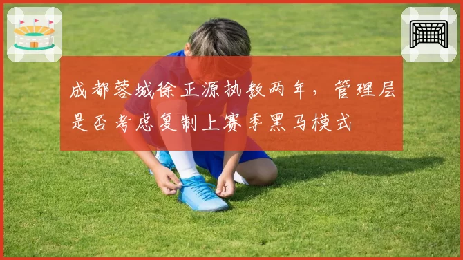 成都蓉城徐正源执教两年，管理层是否考虑复制上赛季黑马模式