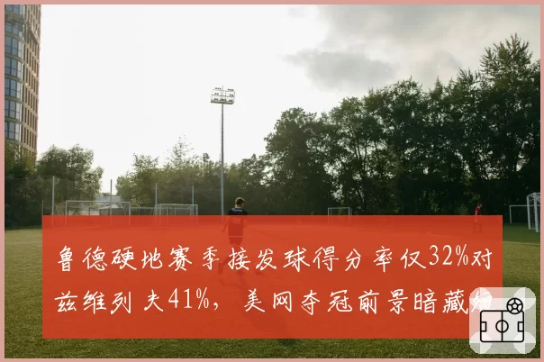 鲁德硬地赛季接发球得分率仅32%对兹维列夫41%，美网夺冠前景暗藏短板