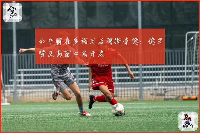 公牛解雇多诺万后聘斯奈德,德罗赞交易窗口或开启