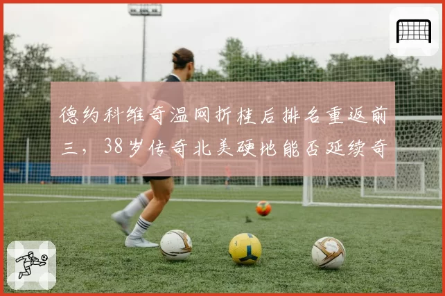 德约科维奇温网折桂后排名重返前三,38岁传奇北美硬地能否延续奇迹?