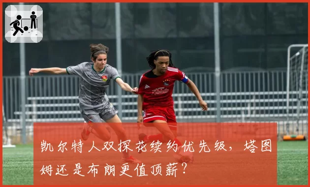 凯尔特人双探花续约优先级,塔图姆还是布朗更值顶薪?