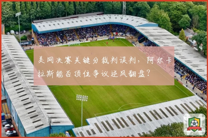 美网决赛关键分裁判误判,阿尔卡拉斯能否顶住争议逆风翻盘?