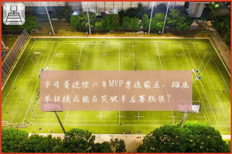 字母哥连续六年MVP票选前五,雄鹿单核模式能否突破季后赛瓶颈?