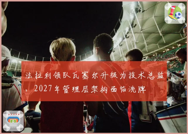 法拉利领队瓦塞尔升级为技术总监,2027年管理层架构面临洗牌