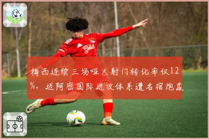 梅西连续三场哑火射门转化率仅12%，迈阿密国际进攻体系遭名宿炮轰