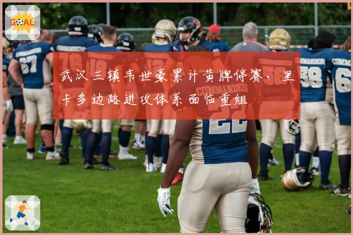 武汉三镇韦世豪累计黄牌停赛，里卡多边路进攻体系面临重组
